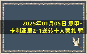 2025年01月05日 意甲-卡利亚里2-1逆转十人蒙扎 暂时逃离降级区